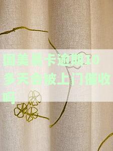 国美易卡逾期10多天会被上门催收吗知乎，国美易卡逾期10多天是否会有上门催收？——知乎上的讨论