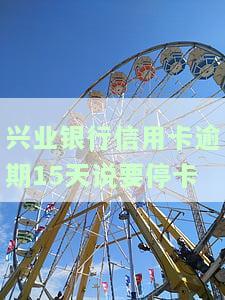 兴业银行信用卡逾期15天说要停卡是真的吗，兴业银行：信用卡逾期15天会导致停卡吗？