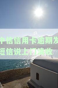 中信信用卡逾期发短信说上门清收-中信信用卡逾期发短信说上门清收是真的吗