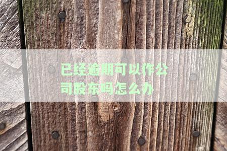 已经逾期可以作公司股东吗怎么办-已经逾期可以作公司股东吗怎么办理