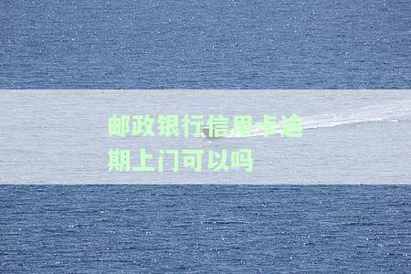 邮政银行信用卡逾期上门能否还款？安全吗？