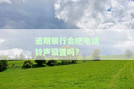 逾期后银行打电话给你说什么，逾期后，银行会如何通过电话与你沟通？