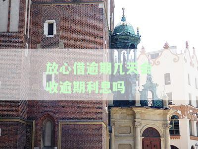 放心借逾期几天会收逾期利息吗，【必看】放心借逾期几天会产生逾期利息？