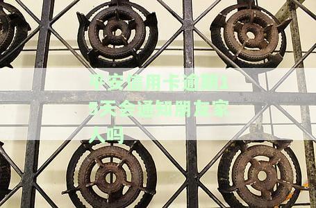 平安信用卡逾期15天会通知朋友家人吗？应该怎么办？