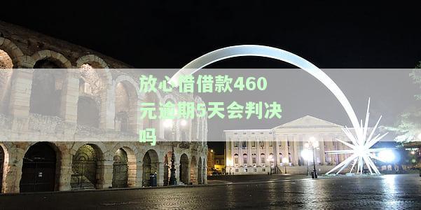 放心借借款460元逾期5天是否会判决？知乎上有相关答案吗？