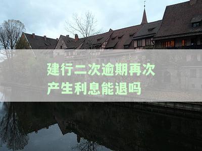 建行二次逾期再次产生利息能退吗-建设银行逾期两年还清还会上征信吗