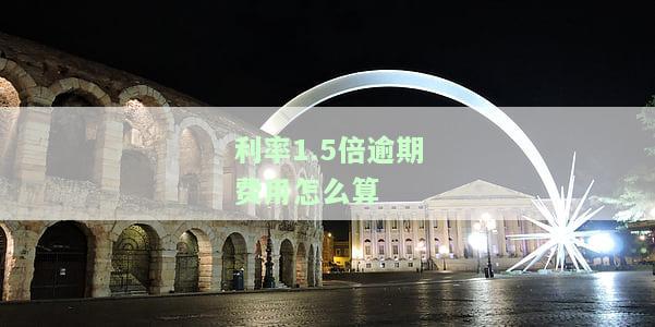 利率1.5倍逾期费用怎么算出来的，计算利率1.5倍逾期费用的公式和方法