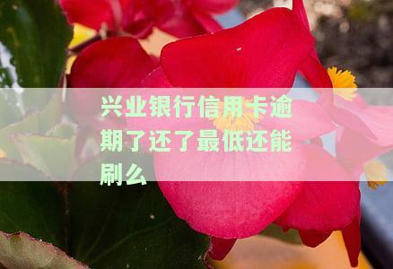 兴业银行信用卡逾期了还了最低还能刷么-兴业银行逾期后还完款卡是不是不能用了