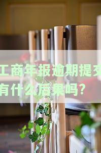 工商年报逾期提交有什么后果吗，工商年报逾期提交的后果你了解吗？