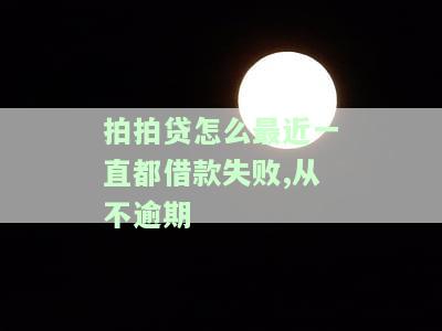 拍拍贷怎么最近一直都借款失败,从不逾期-拍拍贷怎么最近一直都借款失败,从不逾期还款