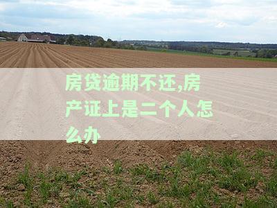 房贷逾期不还，房产证上是二个人怎么办？房贷逾期会影响谁，房产证能否办理？解决方案是什么？