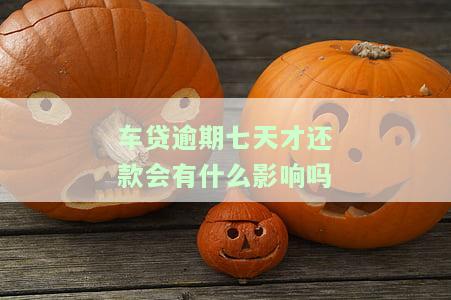 车贷逾期七天才还款会有什么影响吗，逾期7天还车贷会有何影响？