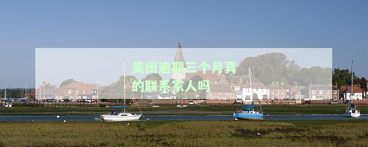 美团逾期三个月真的会联系家人吗？如何处理？