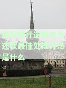建设银行逾期无力还款最佳处理方法是什么？