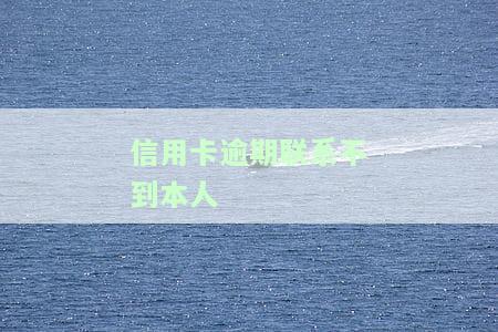 信用卡逾期联系不到本人-信用卡逾期联系不到本人会怎么样