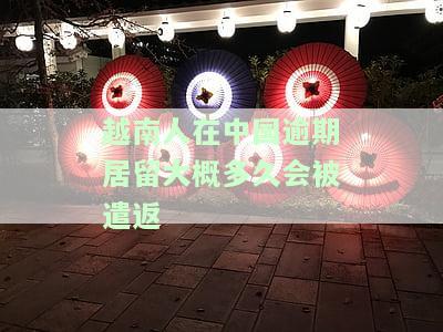 越南人在中国逾期居留大概多久会被遣返回来，中国对越南逾期居留者采取遣返措，期限未定