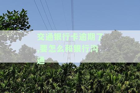 交通银行卡逾期了,要怎么和银行沟通呢，如何与交通银行有效沟通解决信用卡逾期问题？