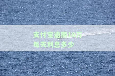 支付宝逾期10万每天利息多少呢，支付宝逾期10万元，每日利息是多少？