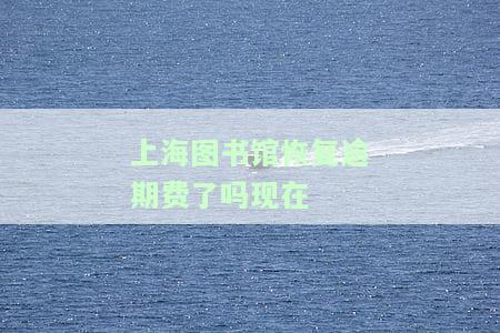 上海图书馆恢复逾期费了吗？现在能否使用？费用是多少？