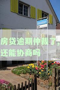 房贷逾期仲裁后，还能协商吗？后果、解决办法全解析