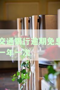 交通银行逾期免息一年一次如何办理？手续费和利息能否全部免除？