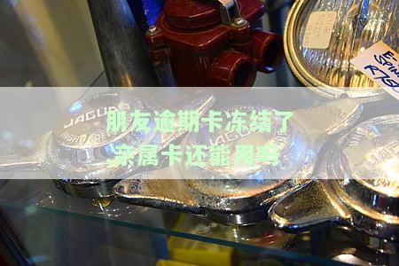 朋友逾期卡冻结了,亲属卡还能用吗