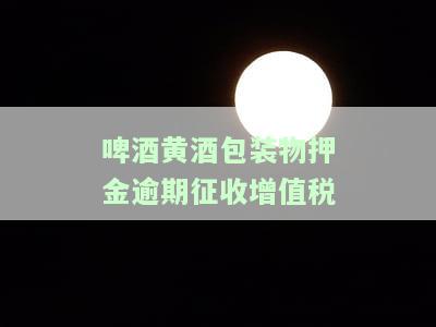 啤酒黄酒包装物押金逾期消费税处理及缴纳问题解析