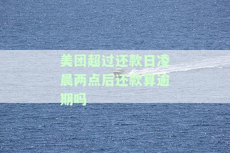 美团超过还款日晨两点后还款算逾期吗怎么办，美团超时还款：还款日晚于2点是否算逾期？解决方案解析