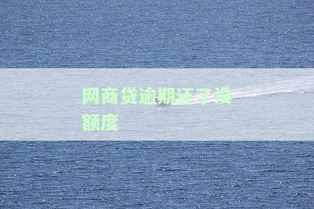 网商贷逾期一星期,还清后,页面有额度，网商贷逾期一周，还清后页面仍有额度，你可能需要知道这些