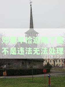 如果年检逾期了是不是违法无法处理-如果年检逾期了是不是违法无法处理了