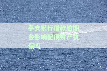 平安银行贷款不还会给配偶打电话吗？会影响家人和上征信吗？