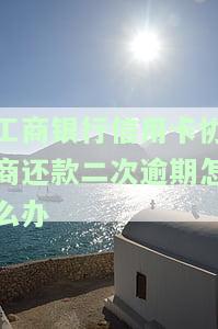 工商银行信用卡协商还款二次逾期怎么办-工商银行信用卡协商还款二次逾期怎么办