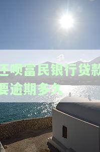 还呗富民银行贷款逾期多久可再借？贷款速度如何？如还款困难怎么办？