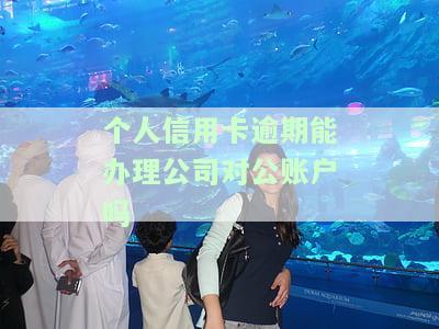 个人信用卡逾期能否办理公司对公账户？安全可靠性如何？