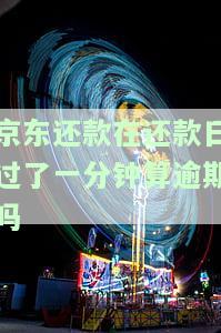 京东还款在还款日过了一分算逾期吗怎么办，如何避免京东还款逾期？错过一分的后果是什么？