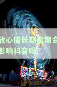 放心借逾期与抖音有关吗？安全吗？会起诉吗？上门催收吗？