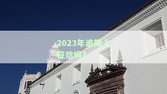 2023年逾期上征信吗?-2023年逾期上征信吗有影响吗