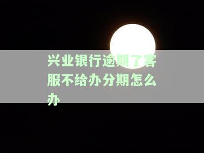 兴业银行逾期不给办理分期可以打银监会吗，如何解决兴业银行逾期不办理分期问题？可否向银监会投诉？