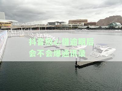 抖音放心借逾期后会不会爆通讯录-抖音放心借逾期会怎么样