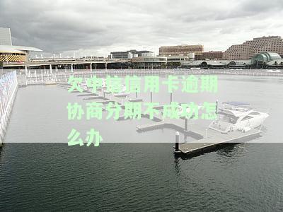 欠中信信用卡逾期协商分期不成功？中信银行分期协商拒绝？如何解决？