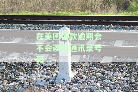 在美团借款逾期会不会读取通讯录号码呢，美团借款逾期是否会调用你的通讯录号码？