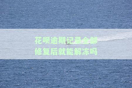 花呗逾期记录全部修复后就能解冻吗是真的吗，真相揭示：花呗逾期记录全部修复后真的能解冻吗？