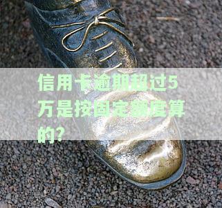 信用卡逾期超过5万是按固定额度算的?-信用卡逾期超过5万是按固定额度算的吗