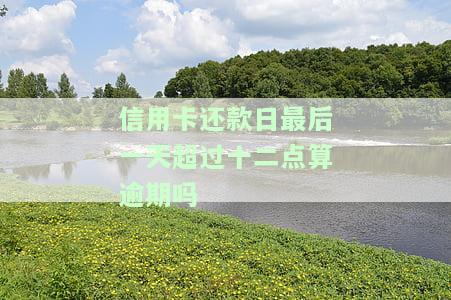 信用卡还款日最后一天超过十二点算逾期吗怎么算，信用卡还款日的计算规则：最后一天超过12点是否算逾期？