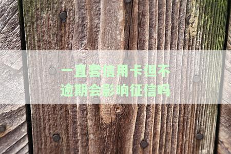 一直套信用卡但不逾期会影响征信吗怎么办，信用卡逾期风险：长期但未逾期是否会影响个人信用记录？