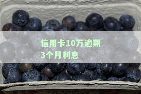 信用卡10万逾期3个月利息如何计算？逾期处理及费用全解析