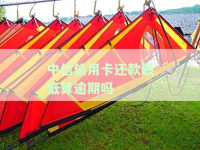 中信卡还最低会影响征信吗？最低还款额是多少，含义是什么？