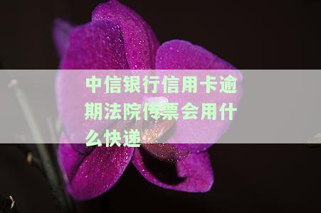 中信银行信用卡逾期法院传票会用什么快递