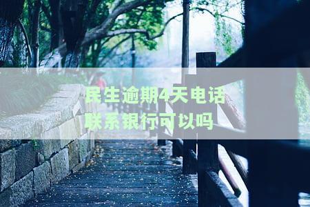 民生逾期4天电话联系银行可以吗安全吗，咨询民生逾期4天是否安全，能否通过电话联系银行？