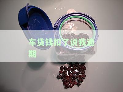 车贷钱扣了说我逾期-车贷钱扣了说我逾期怎么办